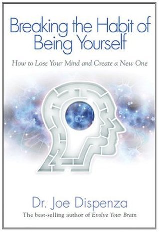 Breaking the Habit of Being Yourself: How to Lose Your Mind and Create a New One